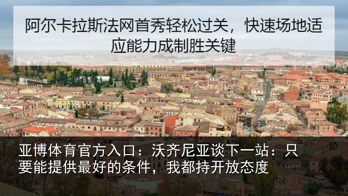 亚博体育官方入口：沃齐尼亚谈下一站：只要能提供最好的条件，我都持开放态度