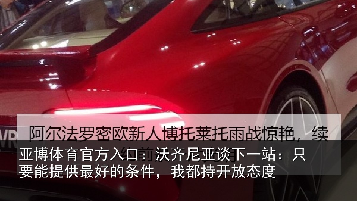 亚博体育官方入口：沃齐尼亚谈下一站：只要能提供最好的条件，我都持开放态度