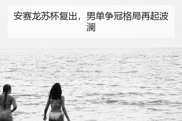 安赛龙苏杯复出，男单争冠格局再起波澜