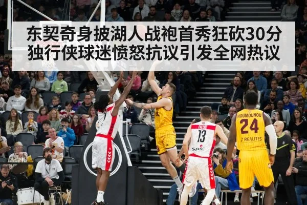 东契奇身披湖人战袍首秀狂砍30分独行侠球迷愤怒抗议引发全网热议