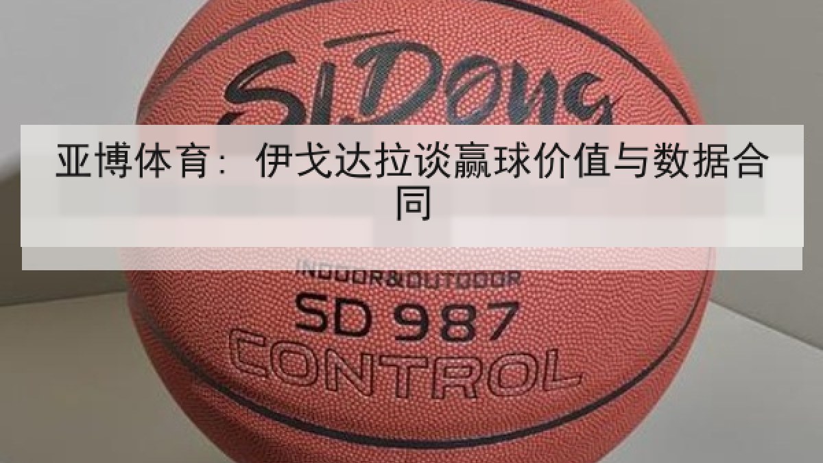 亚博体育: 伊戈达拉谈赢球价值与数据合同 亚博体育: 伊戈达拉谈赢球价值与数据合同