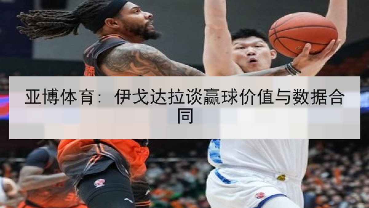 亚博体育: 伊戈达拉谈赢球价值与数据合同