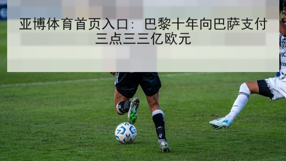 亚博体育首页入口: 巴黎十年向巴萨支付三点三三亿欧元 亚博体育首页入口: 巴黎十年向巴萨支付三点三三亿欧元