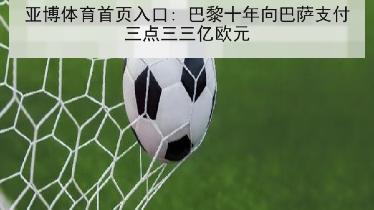 亚博体育首页入口: 巴黎十年向巴萨支付三点三三亿欧元