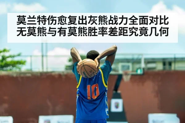 莫兰特伤愈复出灰熊战力全面对比无莫熊与有莫熊胜率差距究竟几何